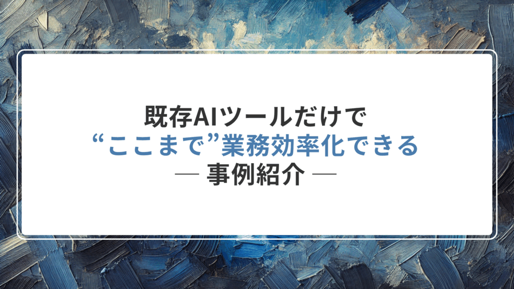 存AIツールだけで“ここまで”業務効率化できる ─ 事例紹介
