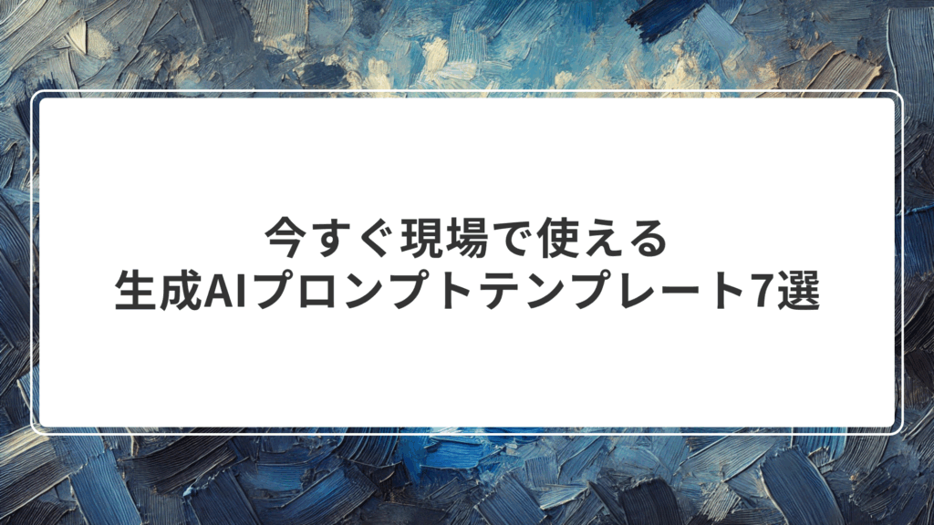 今すぐ現場で使える生成AIプロンプトテンプレート7選