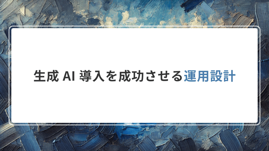 生成 AI 導入を成功させる「運用設計」