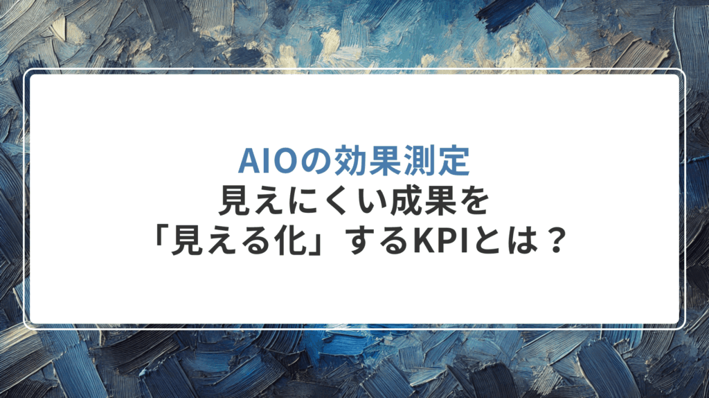 AIOの効果測定：見えにくい成果を「見える化」するKPIとは？