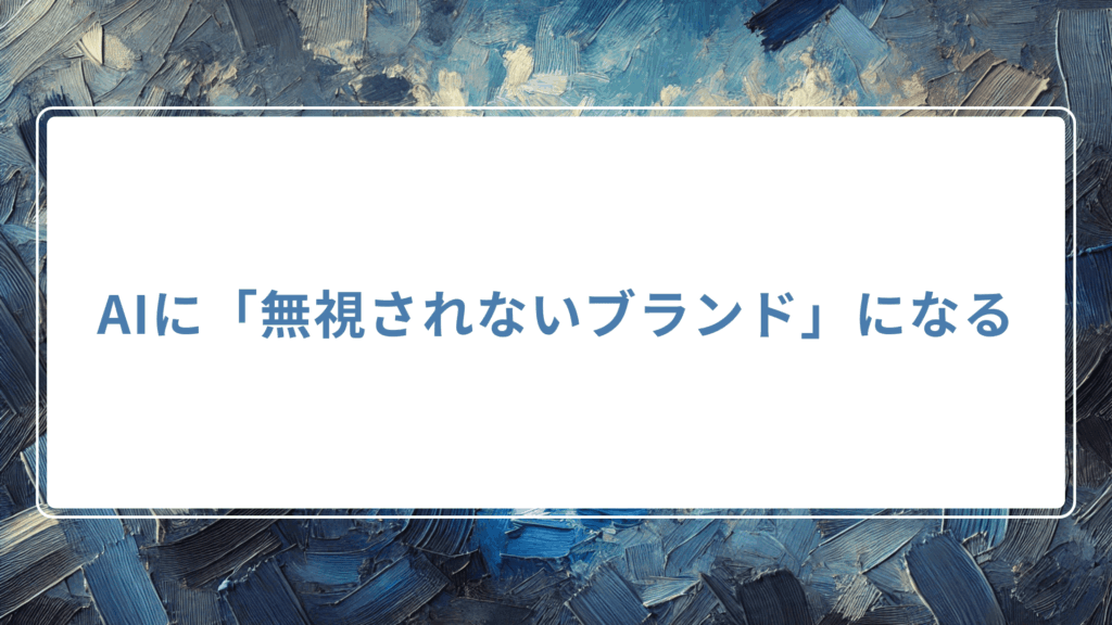 まとめ：AIに「無視されないブランド」になる