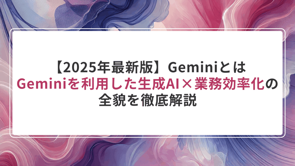 【2025年最新版】Gemini(ジェミニ)とは？Geminiを利用した生成AI×業務効率化の全貌を徹底解説