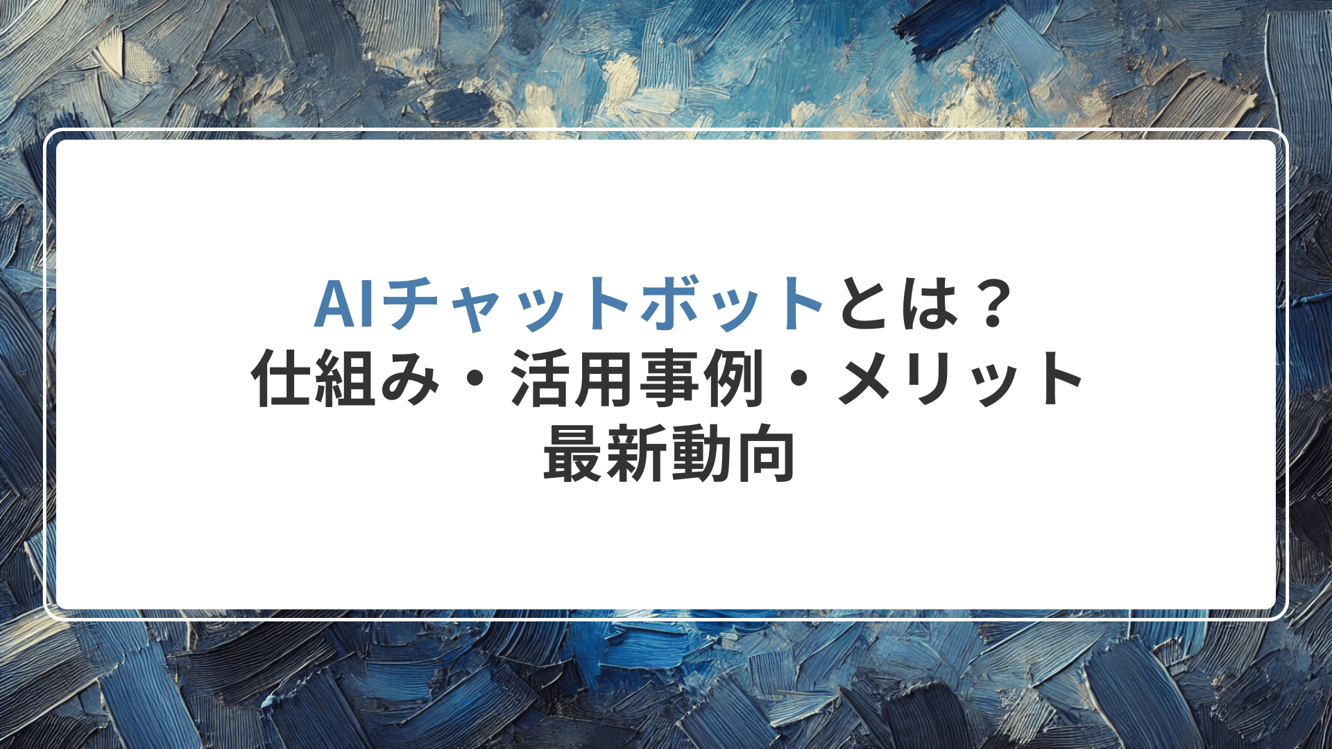 AIチャットボットとは？仕組み・活用事例・メリットと最新動向