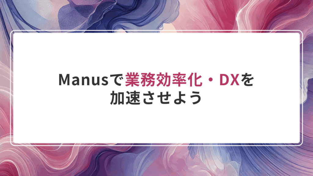 まとめ｜Manusで業務効率化・DXを加速させよう