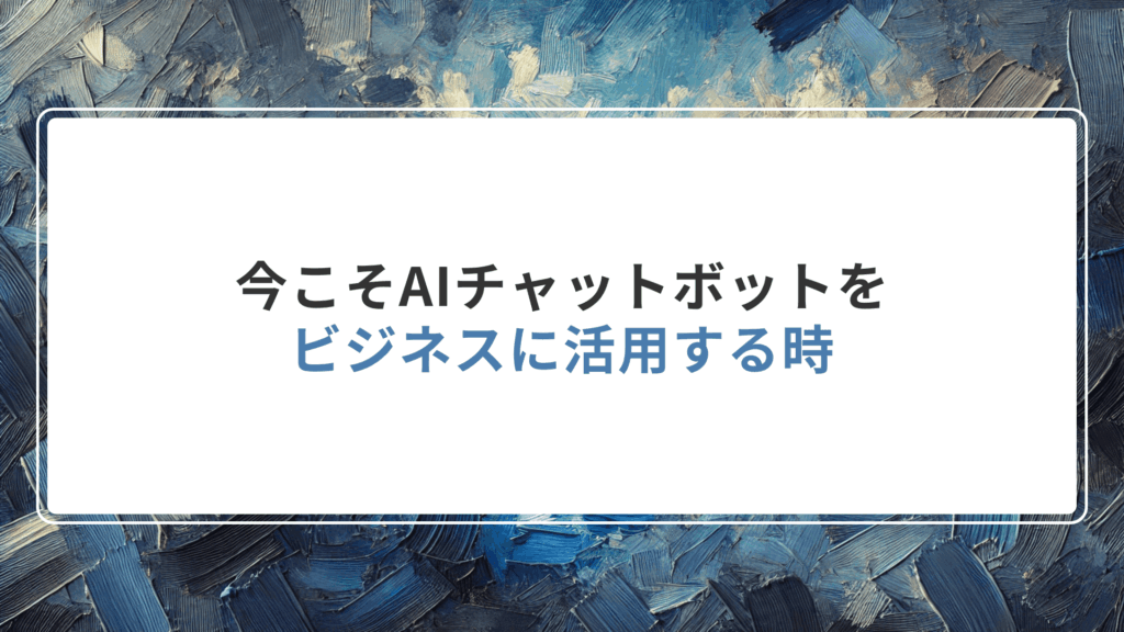 今こそAIチャットボットをビジネスに活用する時