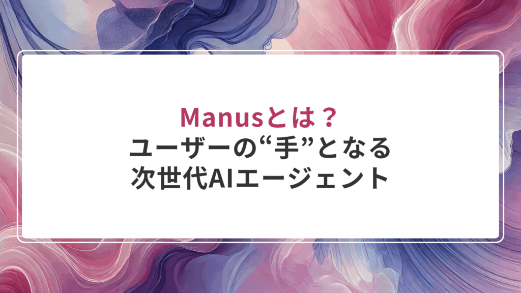 Manusとは？ユーザーの“手”となる次世代AIエージェント