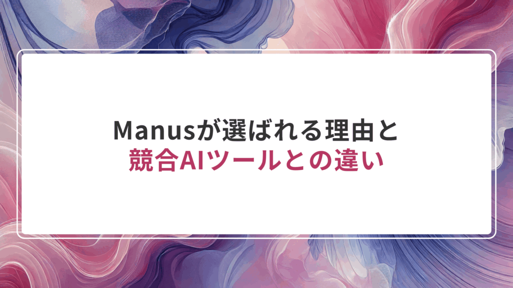 Manusが選ばれる理由と競合AIツールとの違い