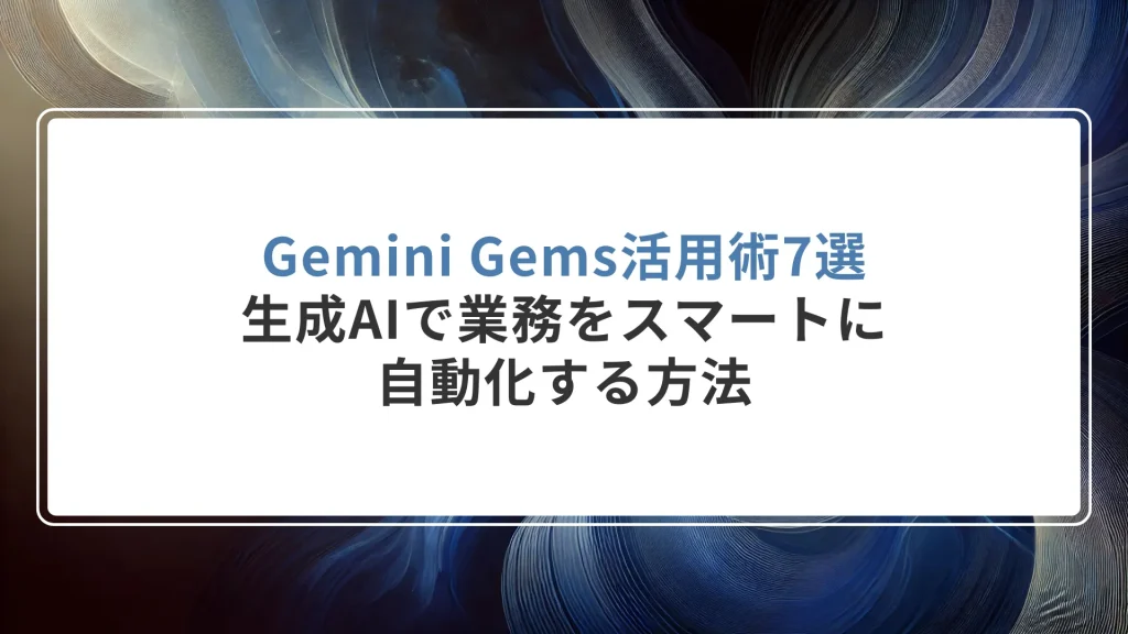 Gemini Gems（ジェミニジェム）活用術7選：生成AIで業務をスマートに自動化する方法