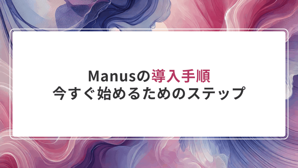 Manusの導入手順｜今すぐ始めるためのステップ