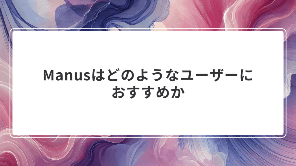 Manusはどのようなユーザーにおすすめか