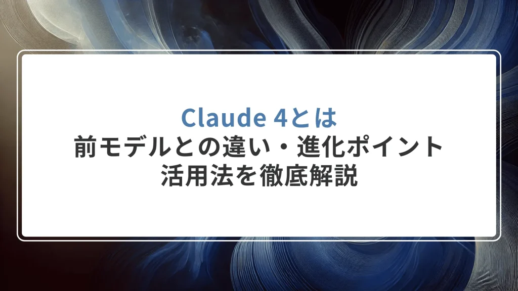 Claude4とは？前モデルとの違い・進化ポイント・活用法を徹底解説