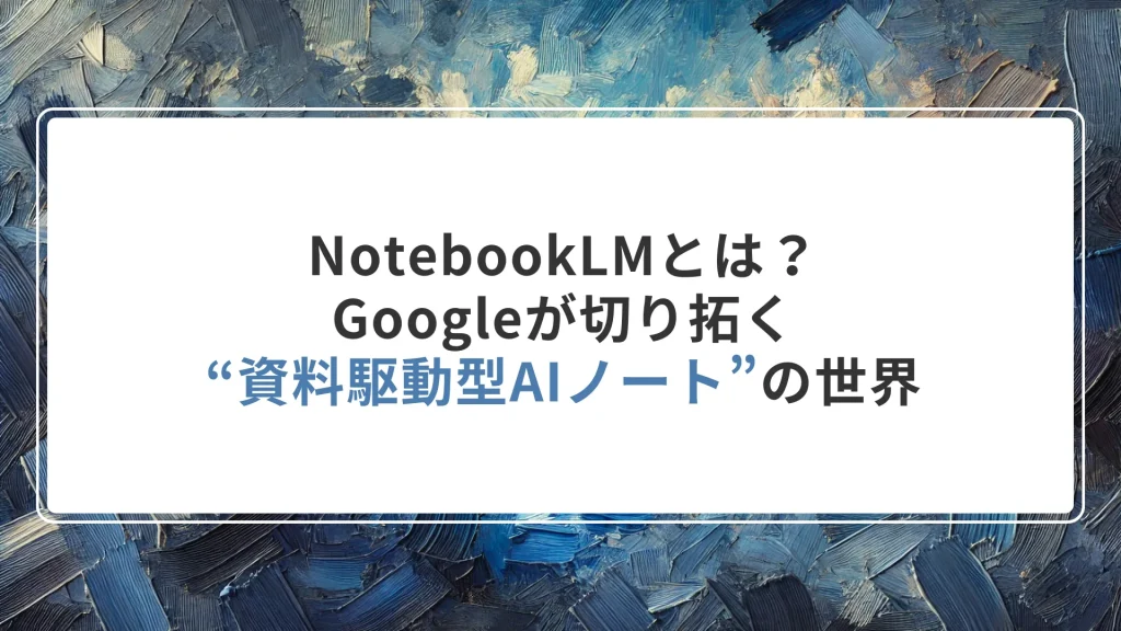 NotebookLMとは？Googleが切り拓く“資料駆動型AIノート”の世界