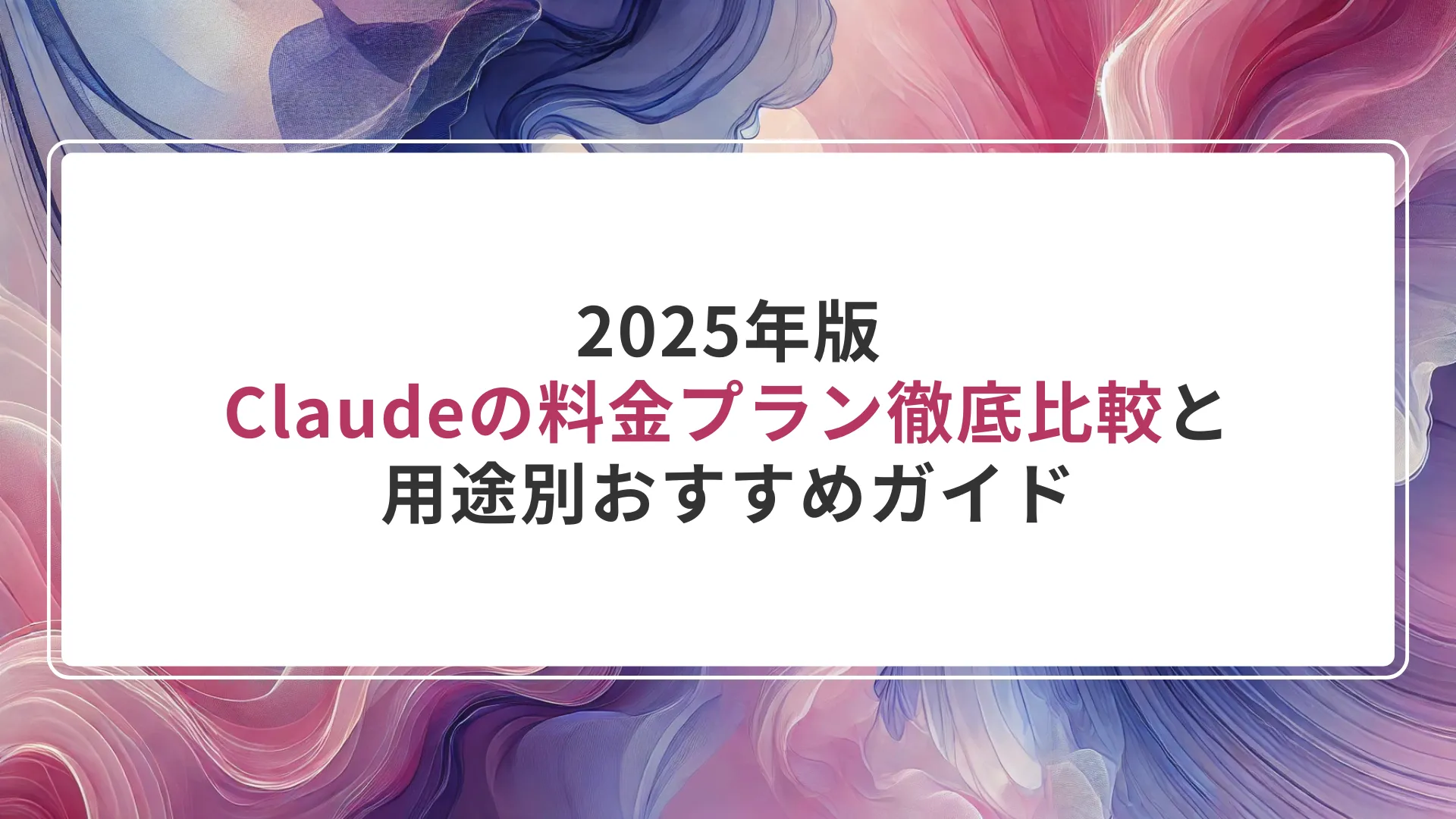 2025年版｜Claudeの料金プラン徹底比較と用途別おすすめガイド