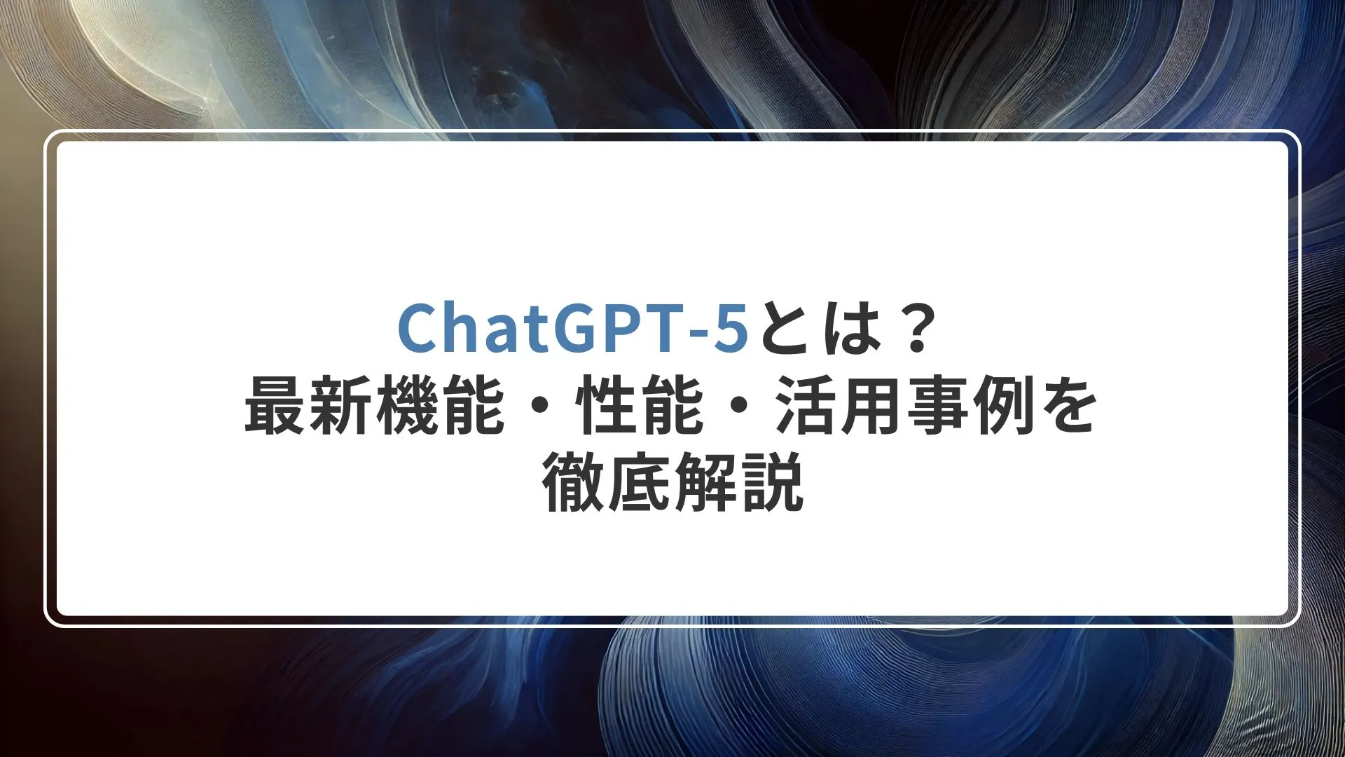ChatGPT-5とは？最新機能・性能・活用事例を徹底解説【GPT-4との違いも比較】