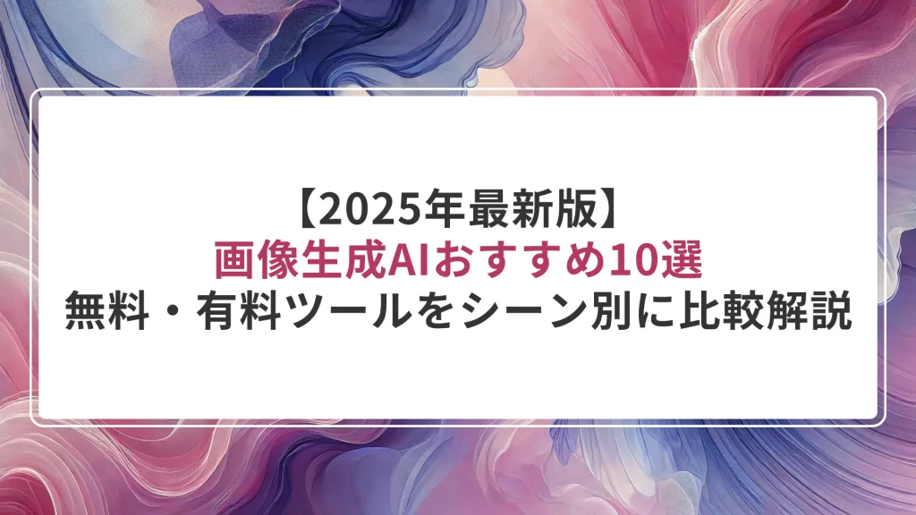 【2025年最新版】画像生成AIおすすめ10選｜無料・有料ツールをシーン別に比較解説