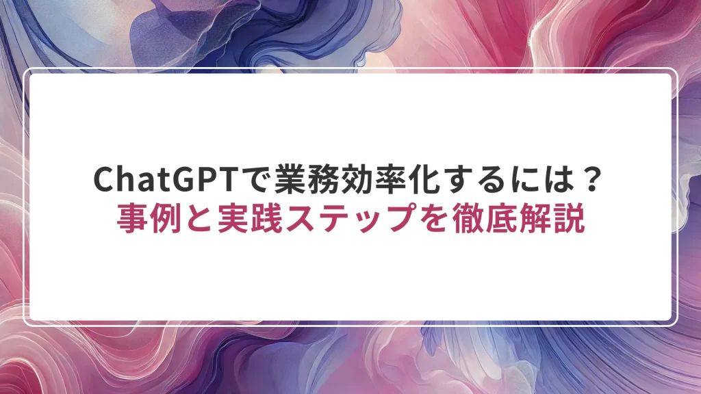 ChatGPTで業務効率化するには？事例と実践ステップを徹底解説