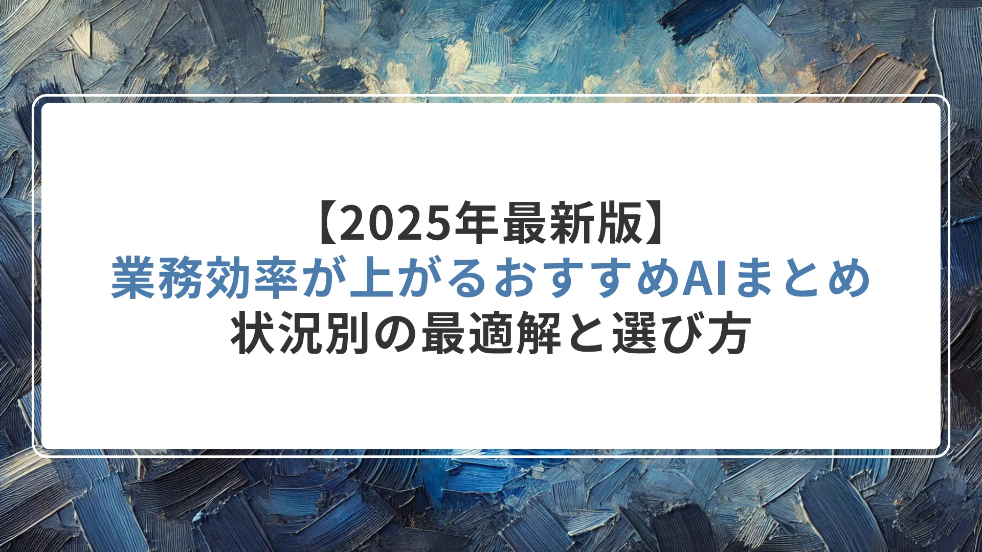 【2025年最新版】業務効率が上がるおすすめAIツール総まとめ｜状況別の最適解と選び方