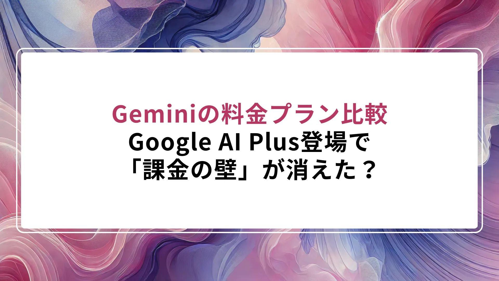 Geminiの料金プラン比較｜Google AI Plus登場で「課金の壁」が消えた？