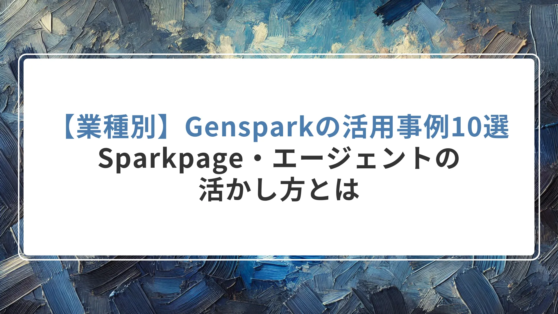 【業種別】Gensparkの活用事例10選｜Sparkpage・エージェントの活かし方とは