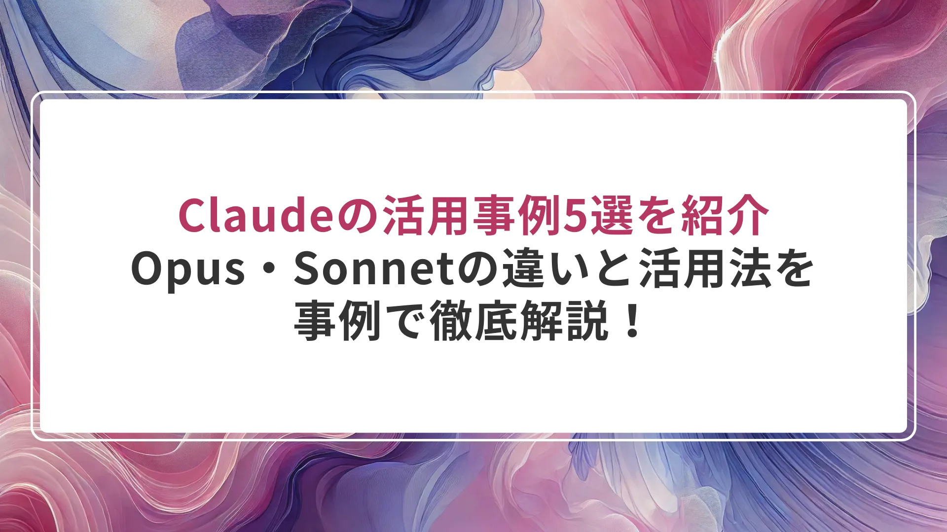 Claudeの活用事例5選を紹介｜Opus・Sonnetの違いと活用法を事例で徹底解説！