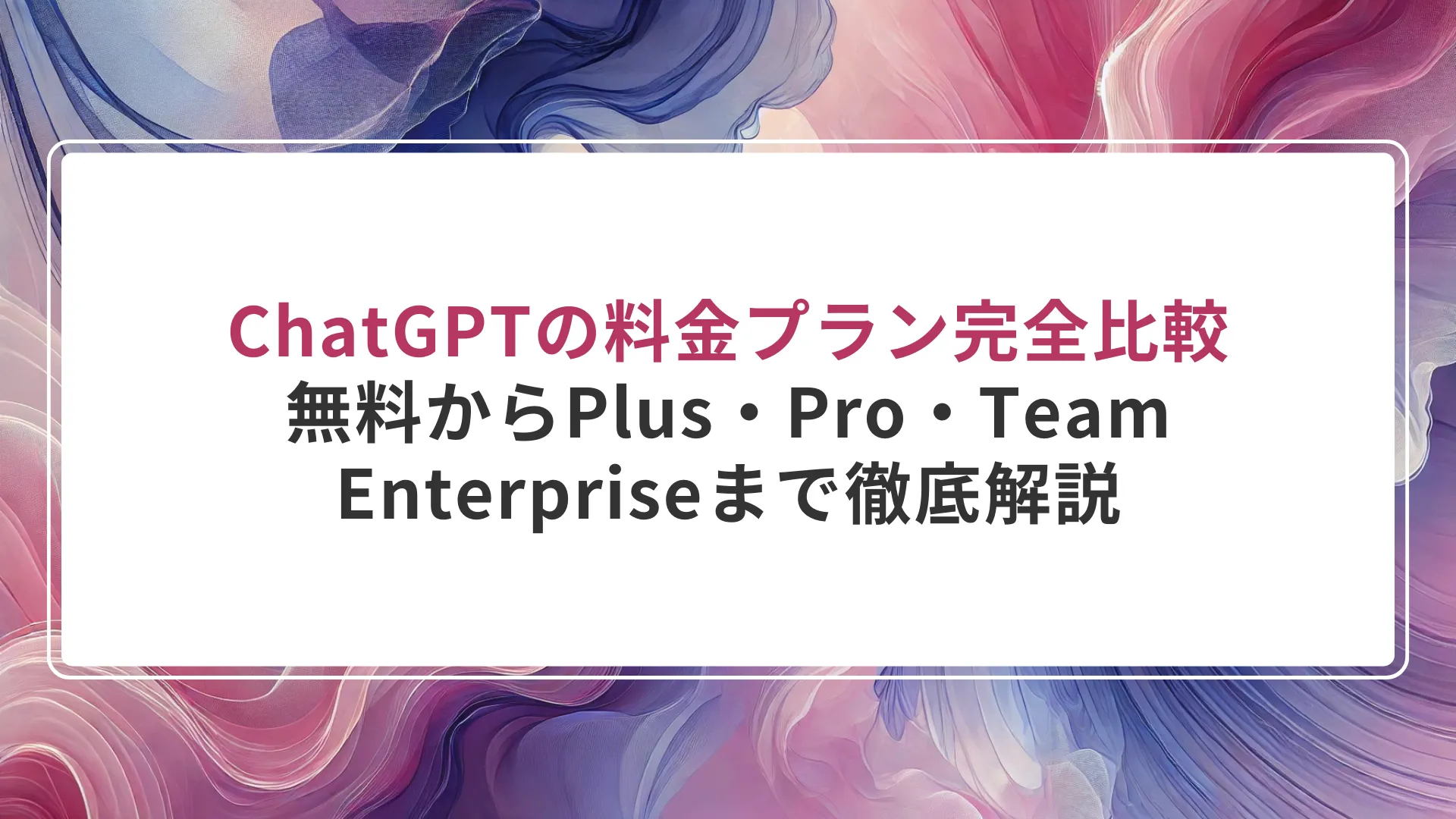ChatGPTの料金プラン完全比較：無料からPlus・Pro・Team・Enterpriseまで徹底解説