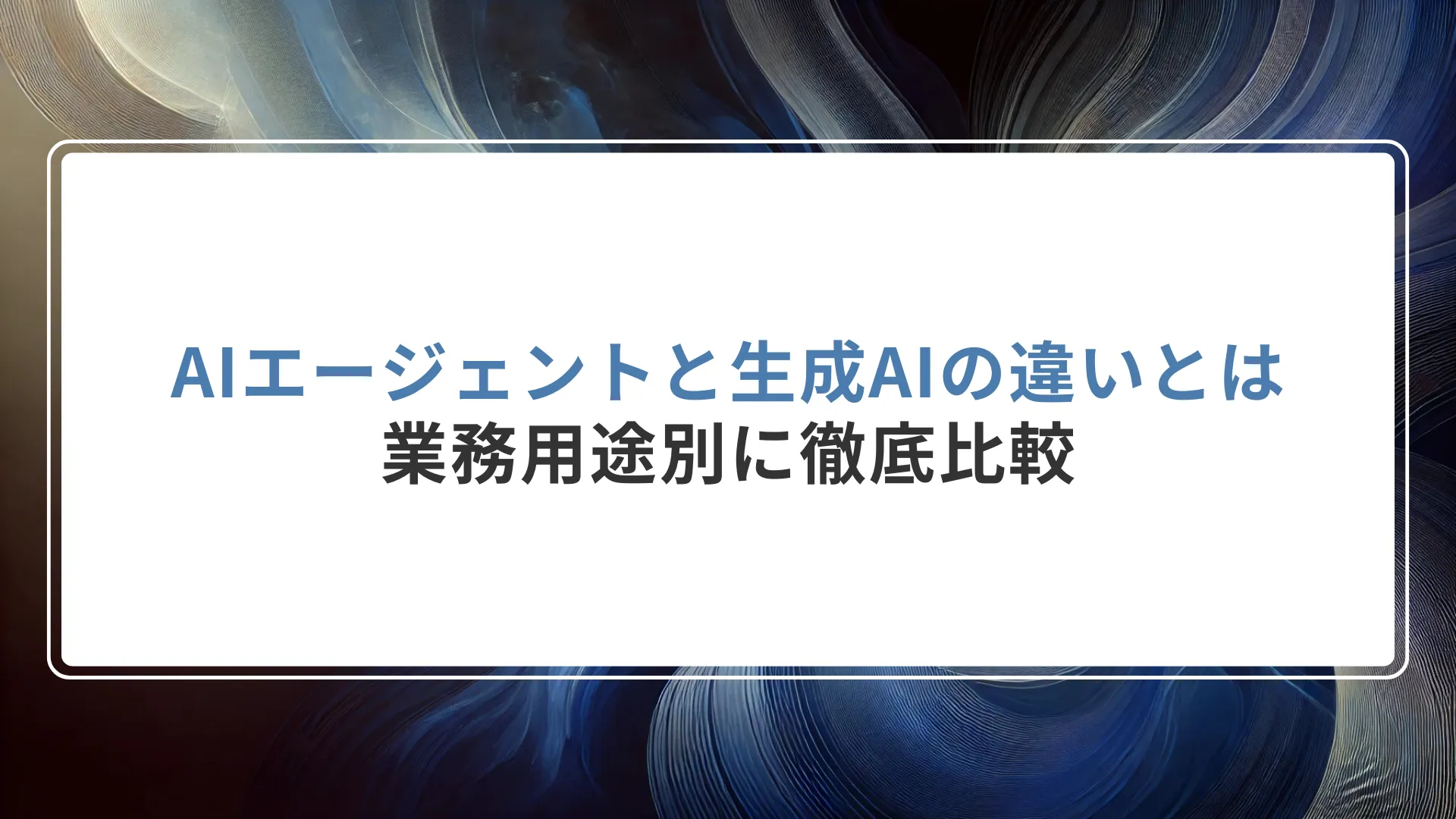 AIエージェントと生成AIの違いとは？業務用途別に徹底比較