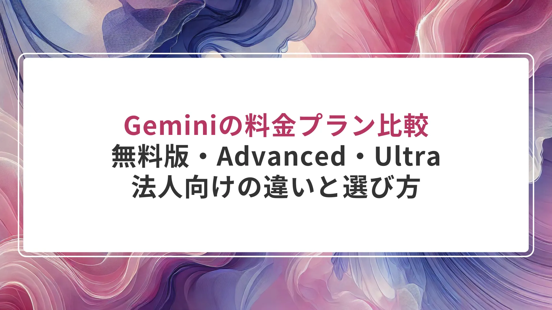 Geminiの料金プラン比較｜無料版・Advanced・Ultra・法人向けの違いと選び方