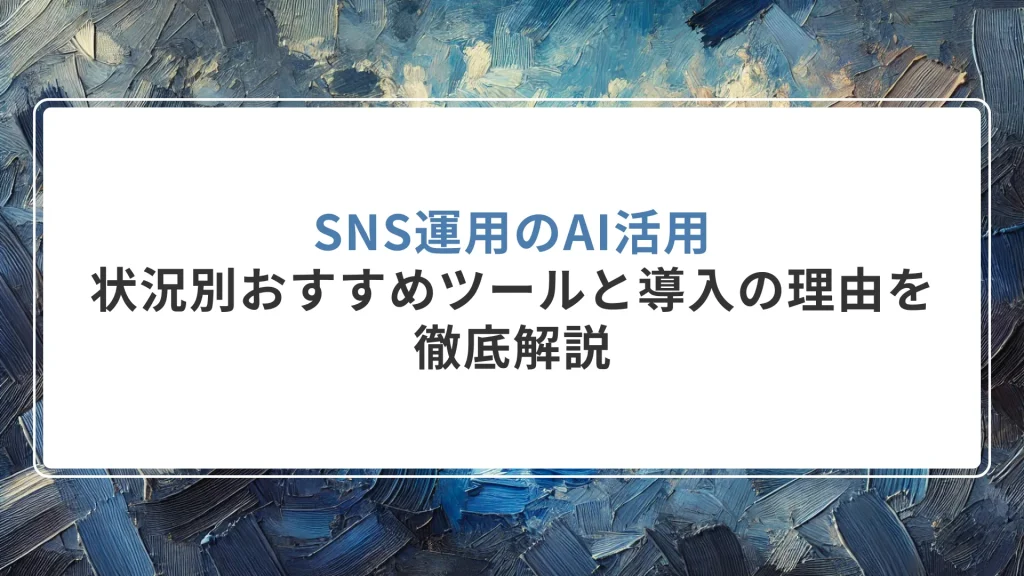 SNS運用のAI活用：状況別おすすめツールと導入の理由を徹底解説