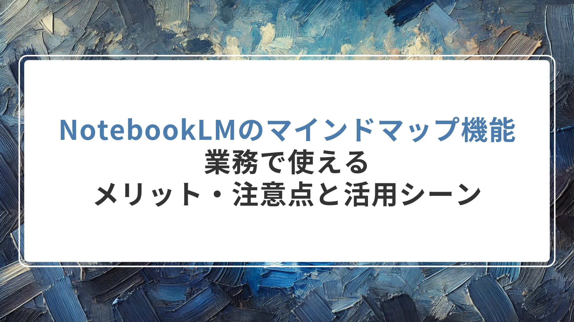 NotebookLMのマインドマップ機能とは？業務で使えるメリット・注意点と活用シーン