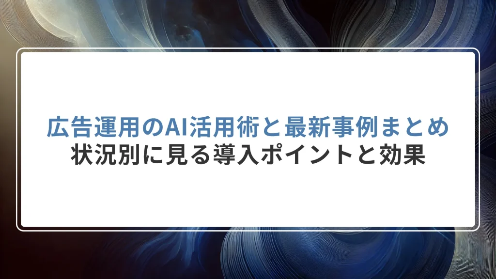 広告運用のAI活用術と最新事例まとめ：状況別に見る導入ポイントと効果