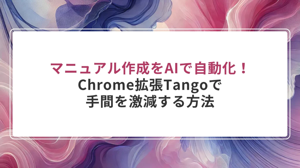 マニュアル作成をAIで自動化！Chrome拡張Tangoで手間を激減する方法