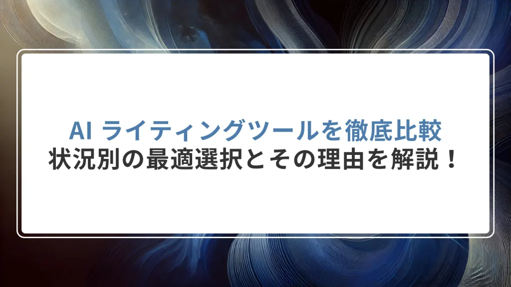 AI ライティングツールを徹底比較｜状況別の最適選択とその理由を解説！