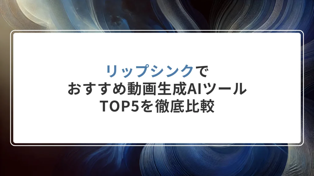 リップシンクでおすすめ動画生成AIツールTOP5を徹底比較
