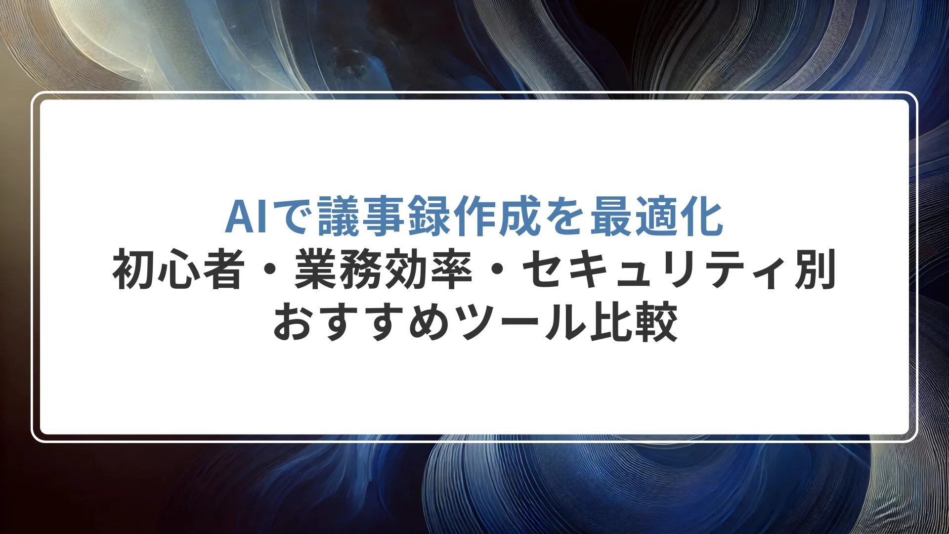 AIで議事録作成を最適化：初心者・業務効率・セキュリティ別おすすめツール比較