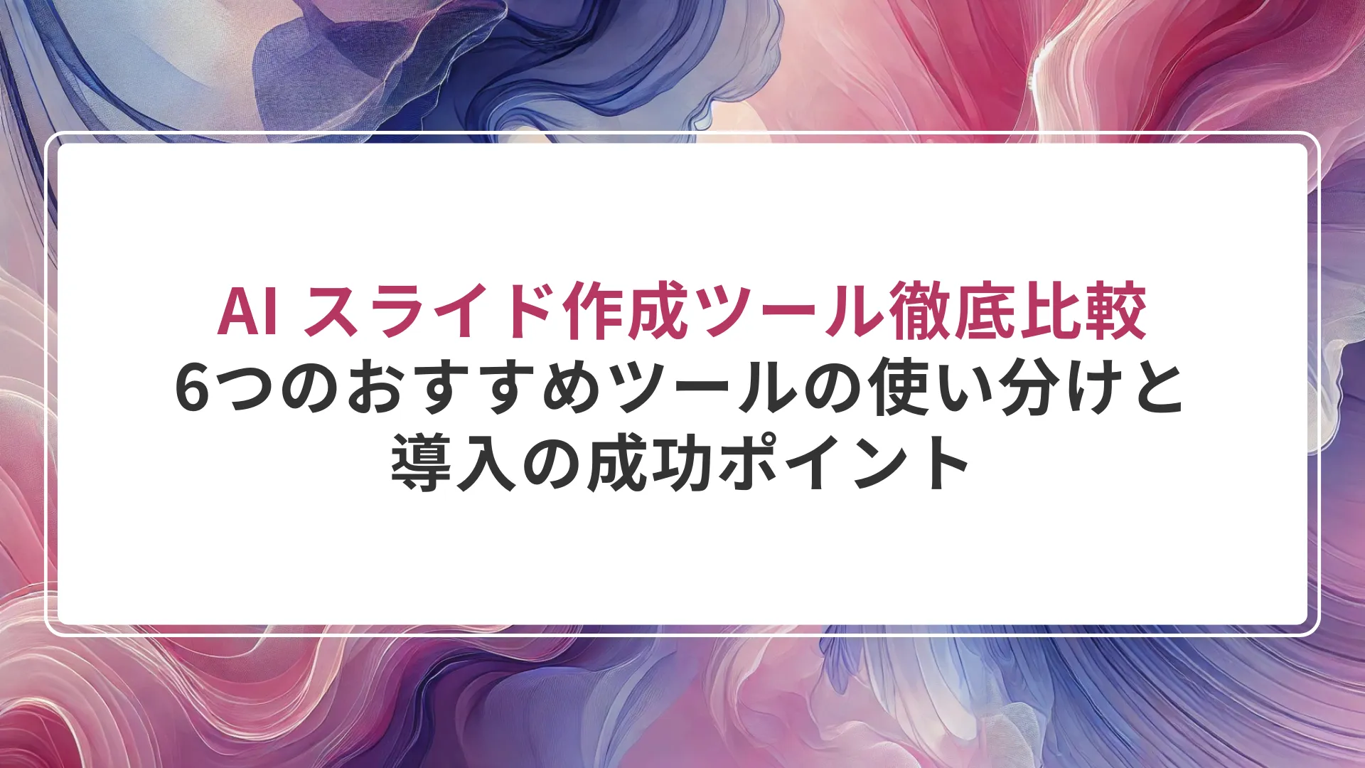AI スライド作成ツール徹底比較｜6つのおすすめツールの使い分けと導入の成功ポイント
