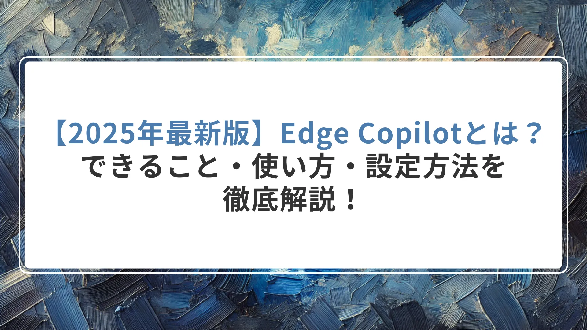 【2025年最新版】Edge Copilotとは?できること・使い方・設定方法を徹底解説!