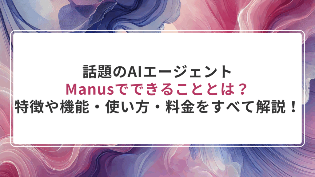 話題のAIエージェントManusでできることとは？特徴や機能・使い方・料金をすべて解説！