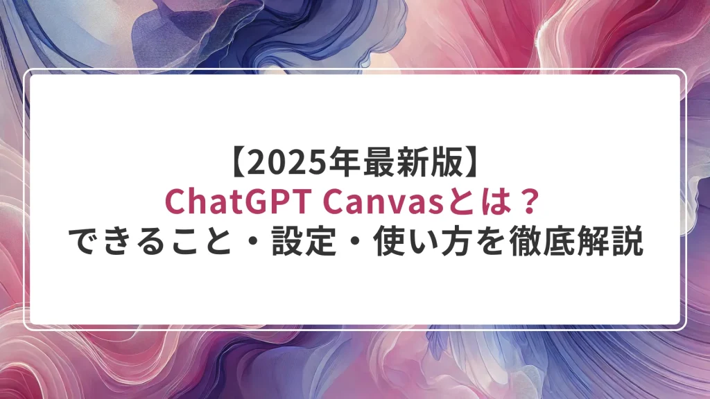 ChatGPT Canvasとは？できること・設定・使い方を徹底解説【2025年最新版】
