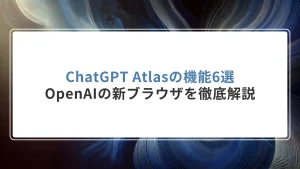 ChatGPT Atlasの機能6選|OpenAIの新ブラウザを徹底解説