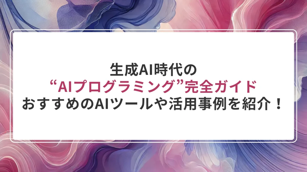 生成AI時代の“AIプログラミング”完全ガイド｜おすすめのAIツールや活用事例を紹介！