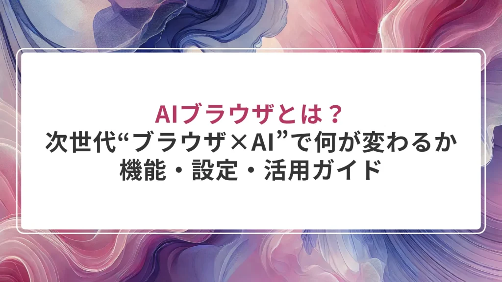 AIブラウザとは？次世代“ブラウザ×AI”で何が変わるか｜機能・設定・活用ガイド