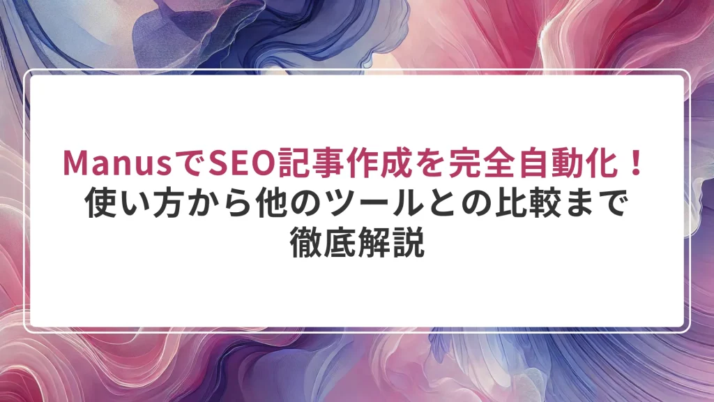 ManusでSEO記事作成を完全自動化！使い方から他のツールとの比較まで徹底解説