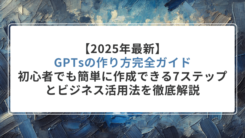 【2025年最新】GPTsの作り方完全ガイド｜初心者でも簡単に作成できる7ステップとビジネス活用法を徹底解説