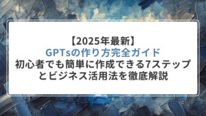 【2025年最新】GPTsの作り方完全ガイド|初心者でも簡単に作成できる7ステップとビジネス活用法を徹底解説