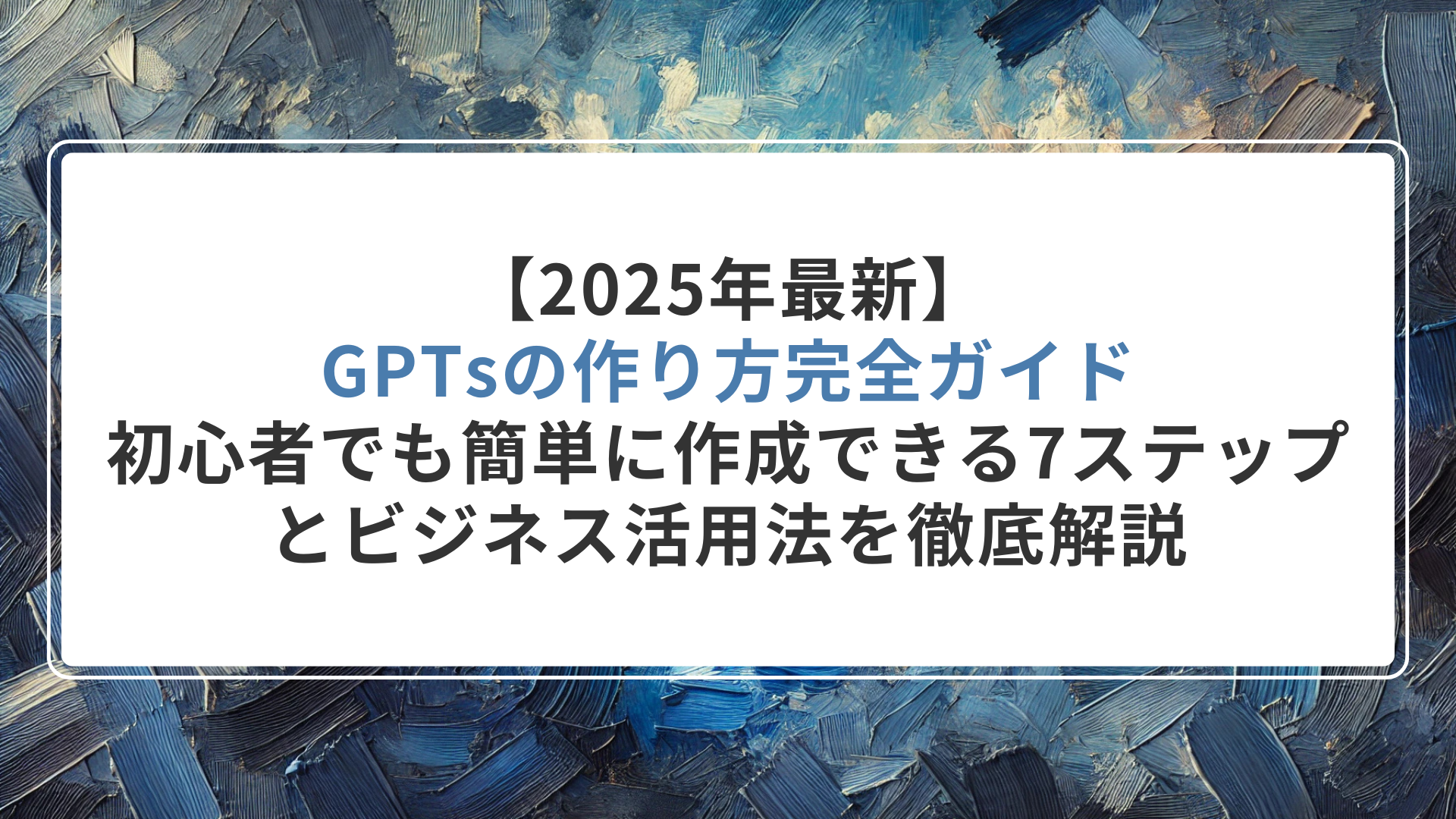 【2025年最新】GPTsの作り方完全ガイド|初心者でも簡単に作成できる7ステップとビジネス活用法を徹底解説