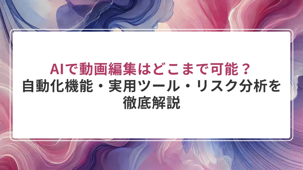 AIで動画編集はどこまで可能？｜自動化機能・実用ツール・リスク分析を徹底解説