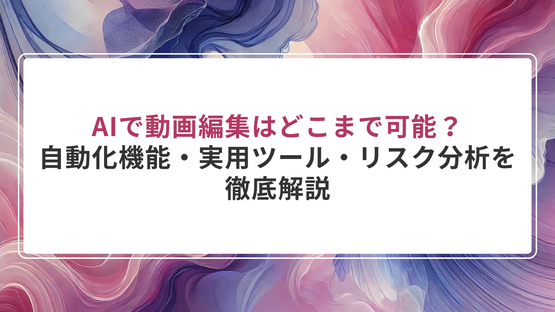 AIで動画編集はどこまで可能？｜自動化機能・実用ツール・リスク分析を徹底解説