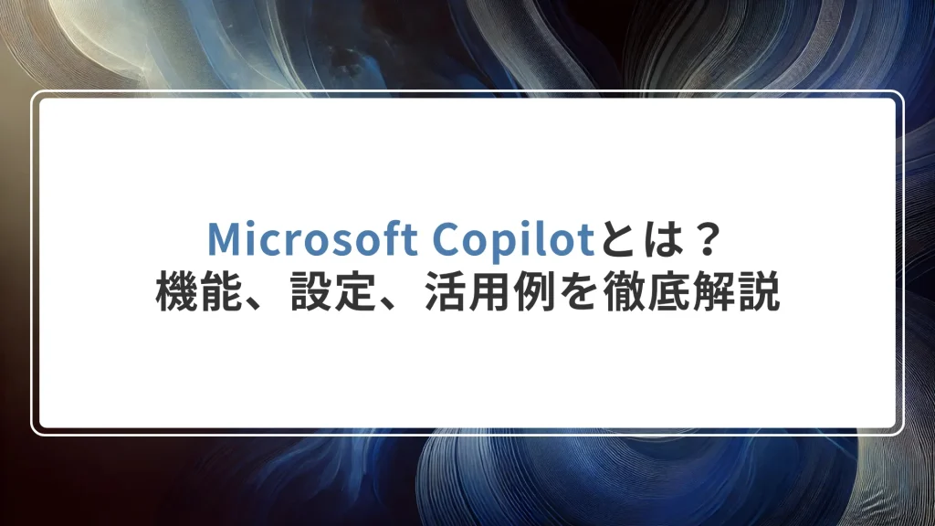 Microsoft Copilotとは？機能、設定、活用例を徹底解説