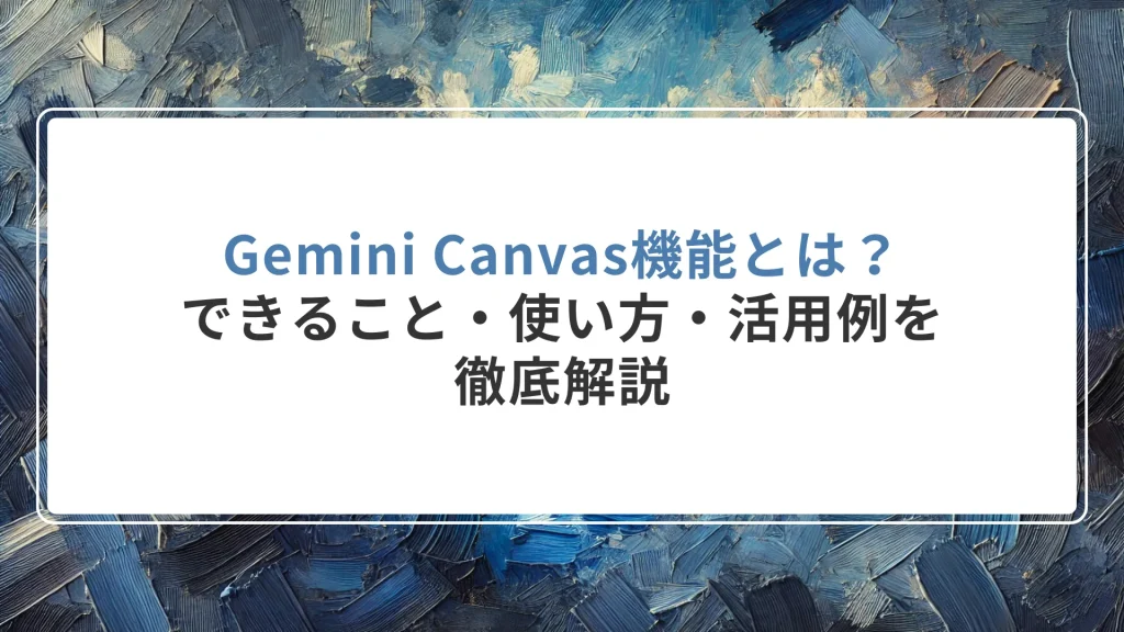 Gemini Canvas機能とは？できること・使い方・活用例を徹底解説