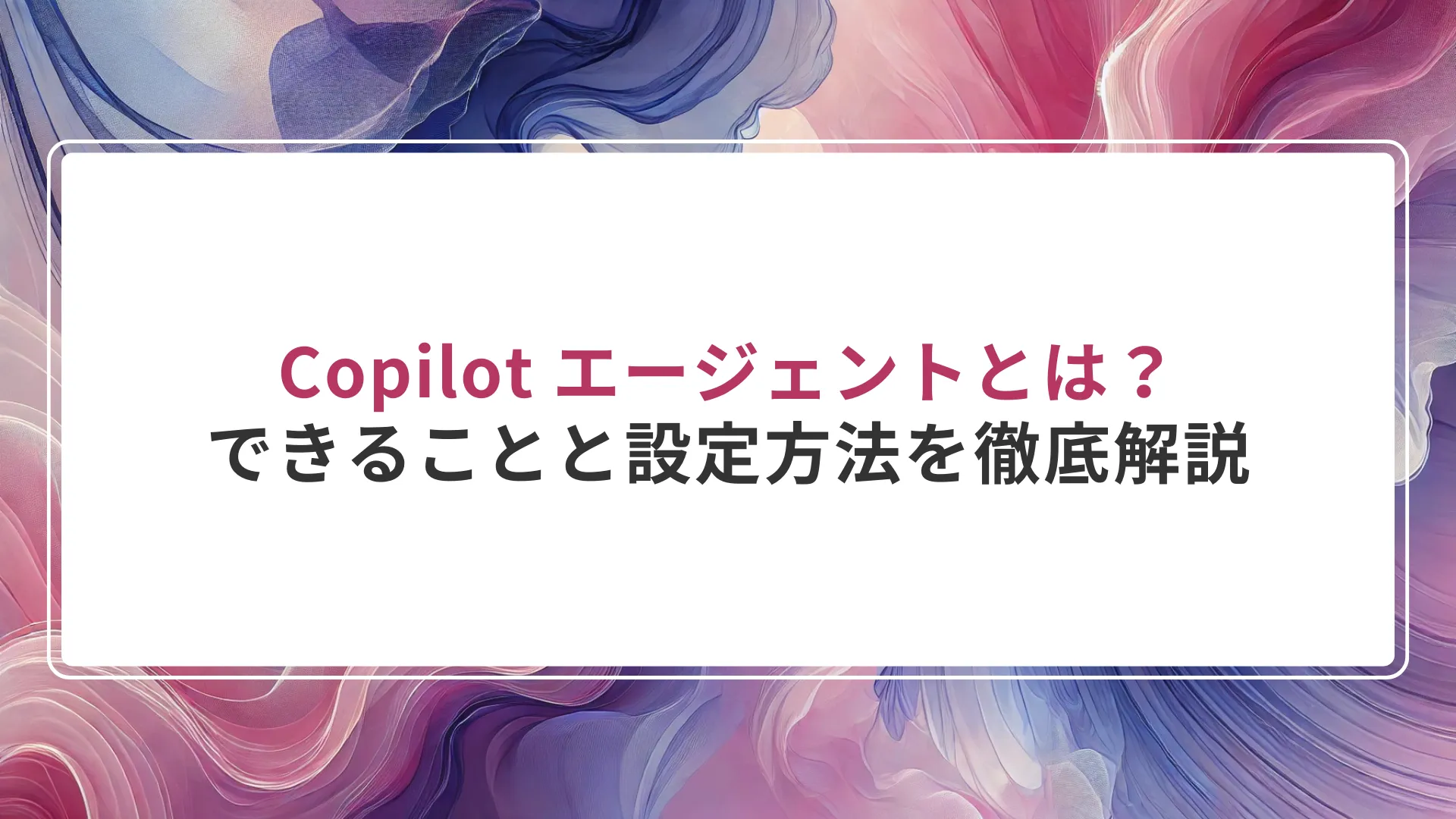 Copilot エージェントとは？できることと設定方法を徹底解説